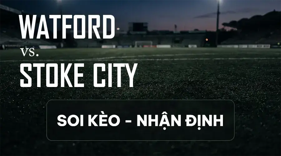 Soi kèo, nhận định trận Watford vs Stoke City, 21:00 ngày 12/09/2026 thuộc giải Hạng Nhất Anh