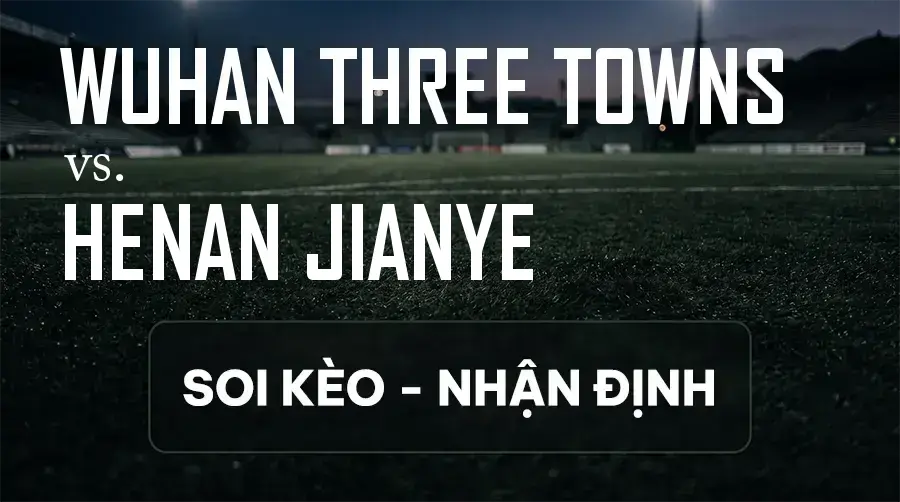 Soi kèo, nhận định trận Wuhan Three Towns vs Henan Jianye, 18:35 ngày 12/09/2026 thuộc giải VĐQG Trung Quốc
