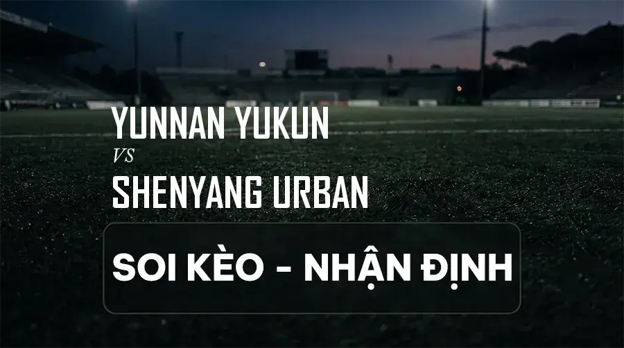 Soi kèo, nhận định trận Yunnan Yukun vs Shenyang Urban, 18:35 ngày 06/09/2026 thuộc giải VĐQG Trung Quốc (Super League)